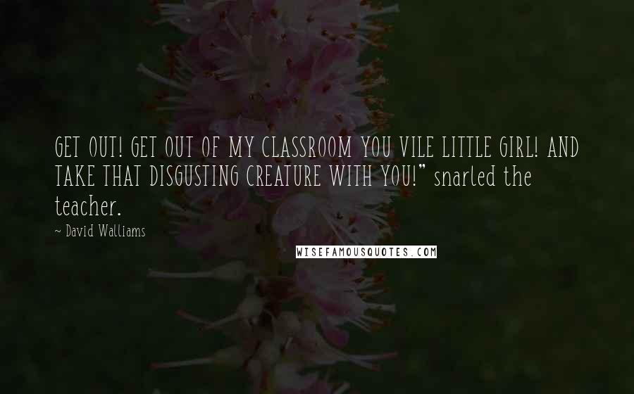 David Walliams Quotes: GET OUT! GET OUT OF MY CLASSROOM YOU VILE LITTLE GIRL! AND TAKE THAT DISGUSTING CREATURE WITH YOU!" snarled the teacher.