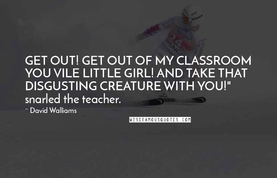 David Walliams Quotes: GET OUT! GET OUT OF MY CLASSROOM YOU VILE LITTLE GIRL! AND TAKE THAT DISGUSTING CREATURE WITH YOU!" snarled the teacher.