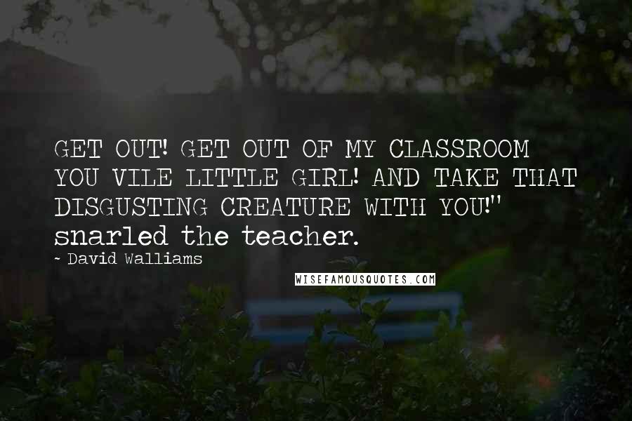 David Walliams Quotes: GET OUT! GET OUT OF MY CLASSROOM YOU VILE LITTLE GIRL! AND TAKE THAT DISGUSTING CREATURE WITH YOU!" snarled the teacher.