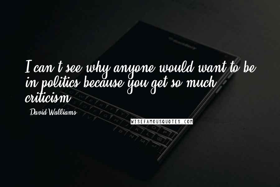 David Walliams Quotes: I can't see why anyone would want to be in politics because you get so much criticism.