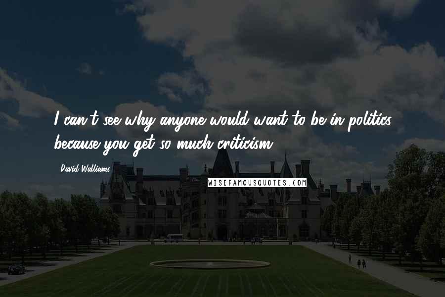 David Walliams Quotes: I can't see why anyone would want to be in politics because you get so much criticism.