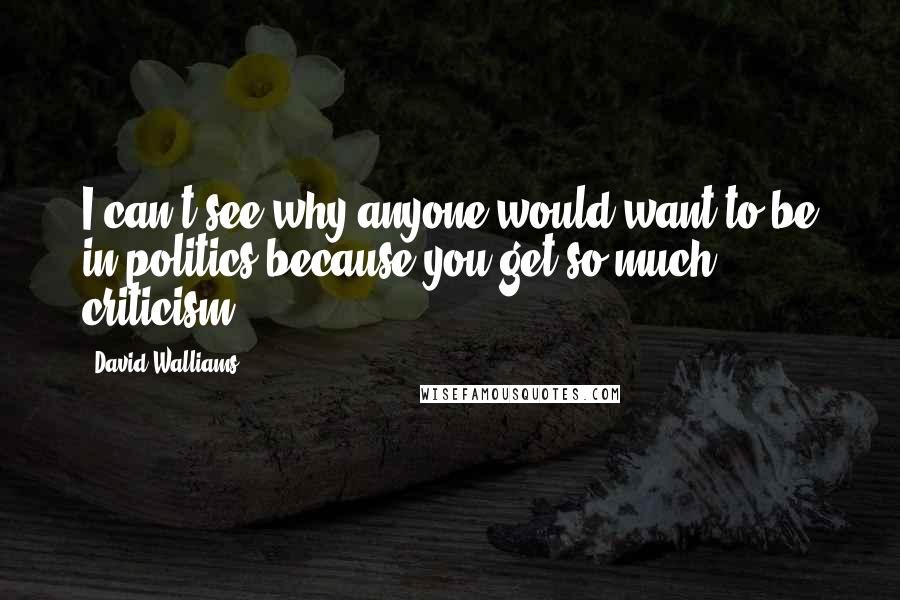 David Walliams Quotes: I can't see why anyone would want to be in politics because you get so much criticism.