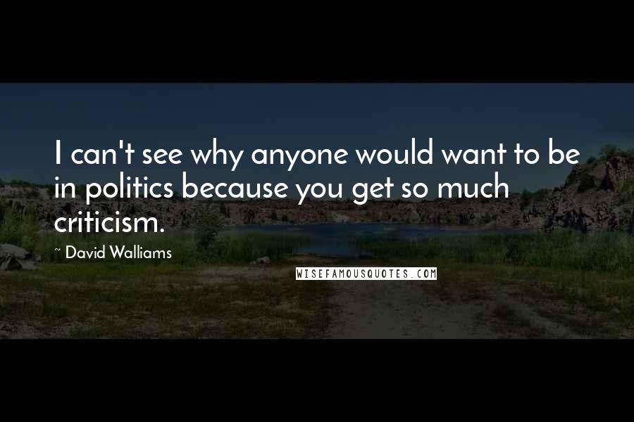 David Walliams Quotes: I can't see why anyone would want to be in politics because you get so much criticism.