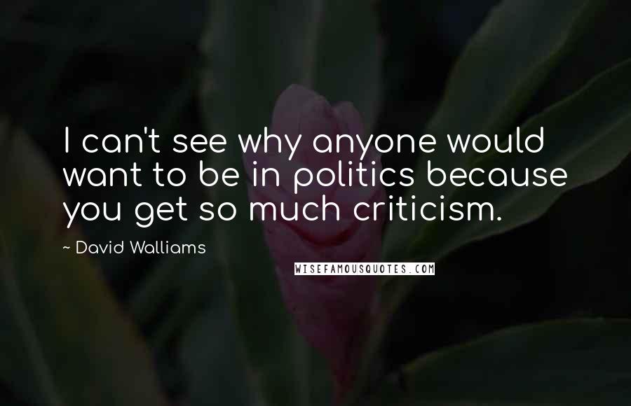 David Walliams Quotes: I can't see why anyone would want to be in politics because you get so much criticism.