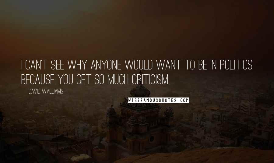 David Walliams Quotes: I can't see why anyone would want to be in politics because you get so much criticism.