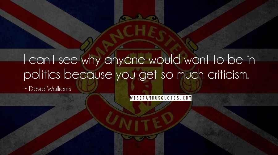 David Walliams Quotes: I can't see why anyone would want to be in politics because you get so much criticism.
