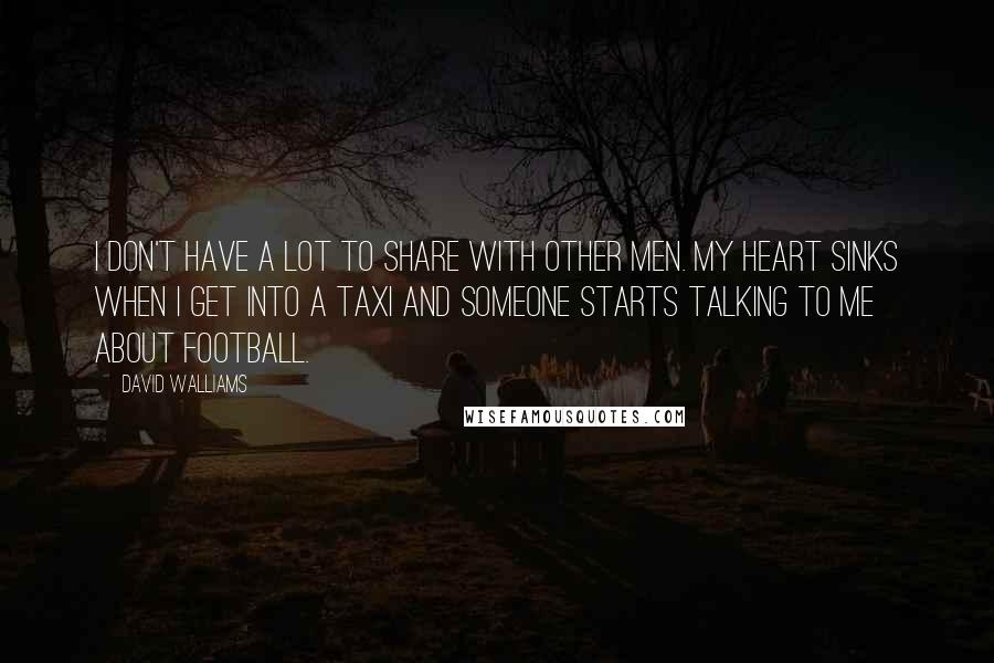 David Walliams Quotes: I don't have a lot to share with other men. My heart sinks when I get into a taxi and someone starts talking to me about football.