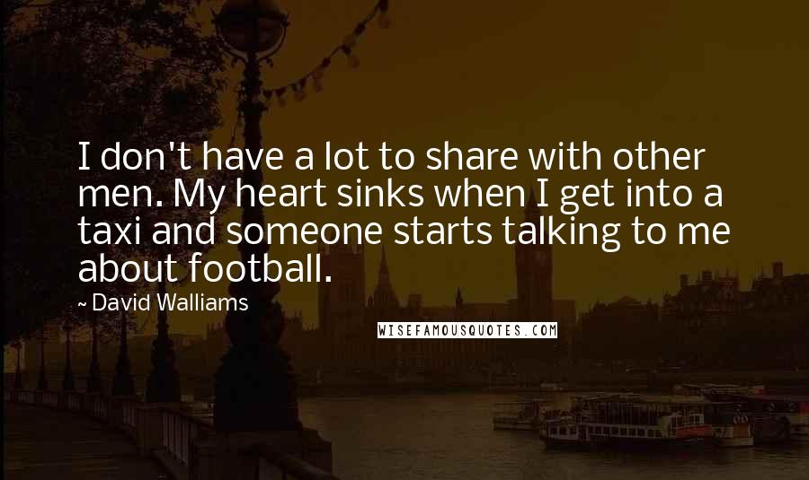 David Walliams Quotes: I don't have a lot to share with other men. My heart sinks when I get into a taxi and someone starts talking to me about football.