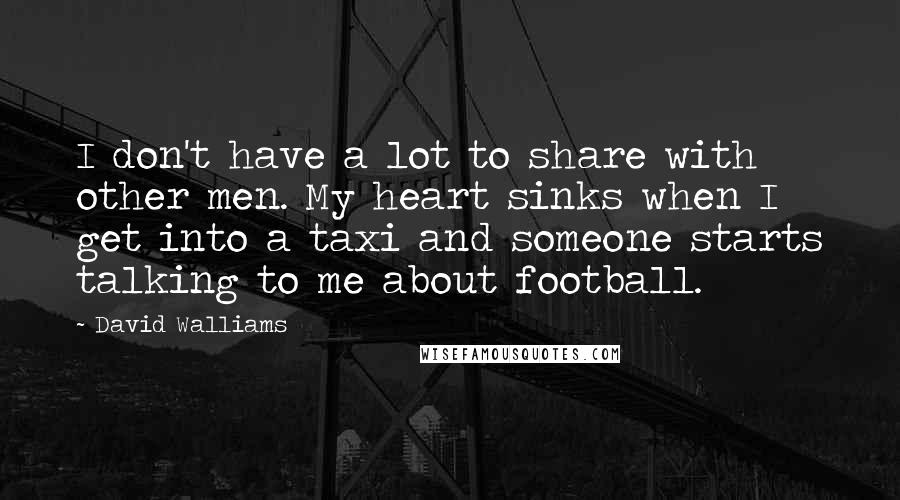 David Walliams Quotes: I don't have a lot to share with other men. My heart sinks when I get into a taxi and someone starts talking to me about football.