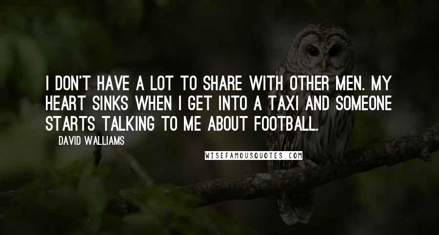 David Walliams Quotes: I don't have a lot to share with other men. My heart sinks when I get into a taxi and someone starts talking to me about football.