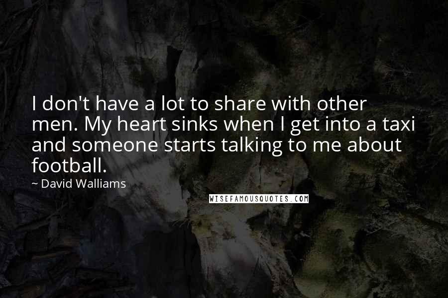 David Walliams Quotes: I don't have a lot to share with other men. My heart sinks when I get into a taxi and someone starts talking to me about football.