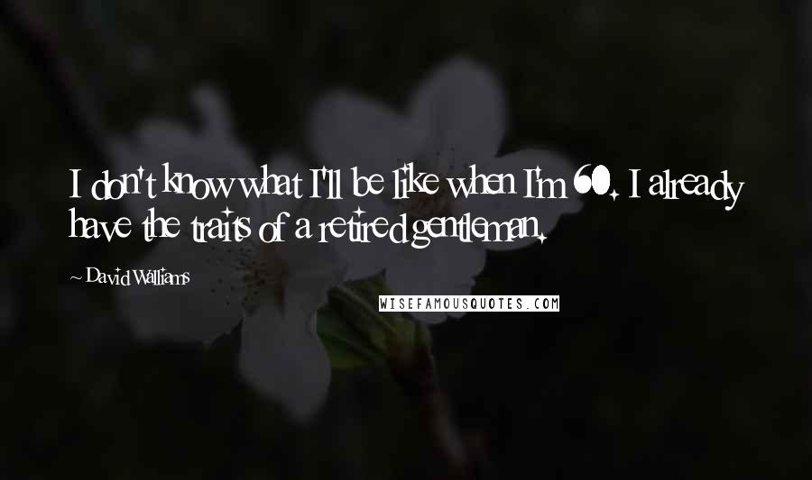 David Walliams Quotes: I don't know what I'll be like when I'm 60. I already have the traits of a retired gentleman.