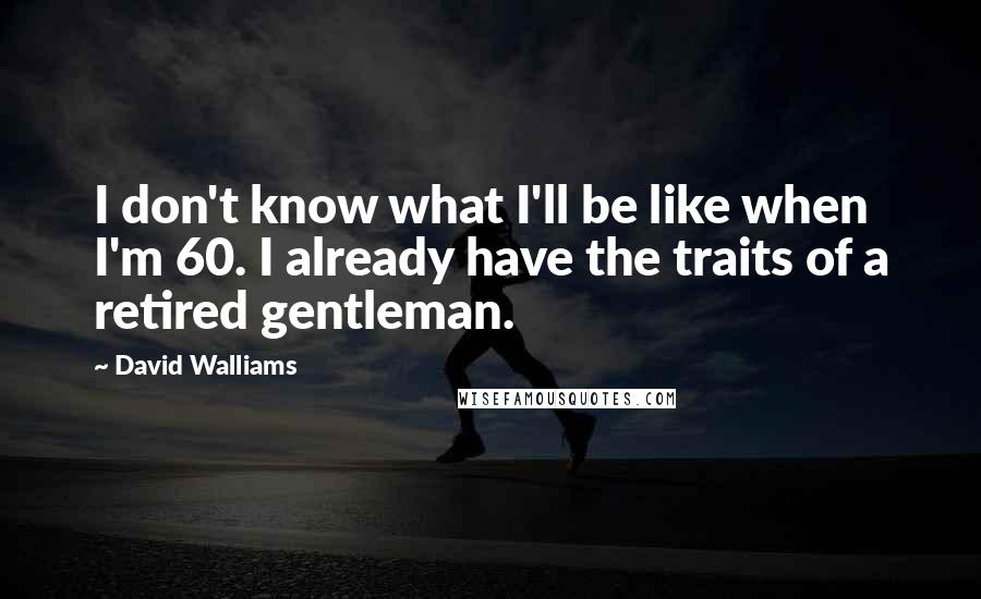 David Walliams Quotes: I don't know what I'll be like when I'm 60. I already have the traits of a retired gentleman.