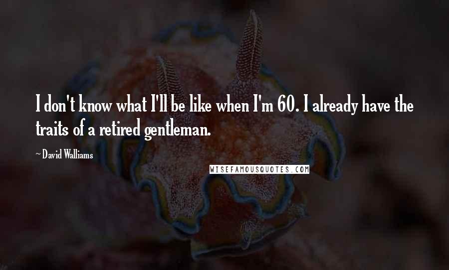 David Walliams Quotes: I don't know what I'll be like when I'm 60. I already have the traits of a retired gentleman.