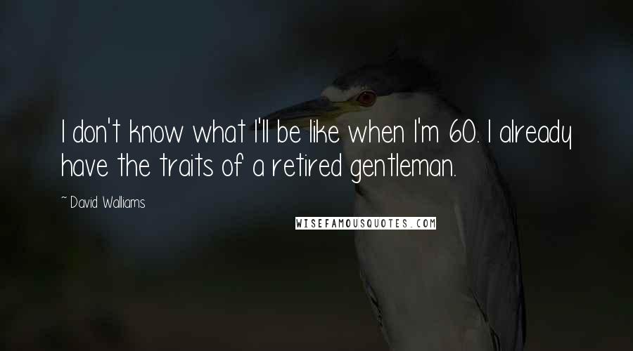 David Walliams Quotes: I don't know what I'll be like when I'm 60. I already have the traits of a retired gentleman.