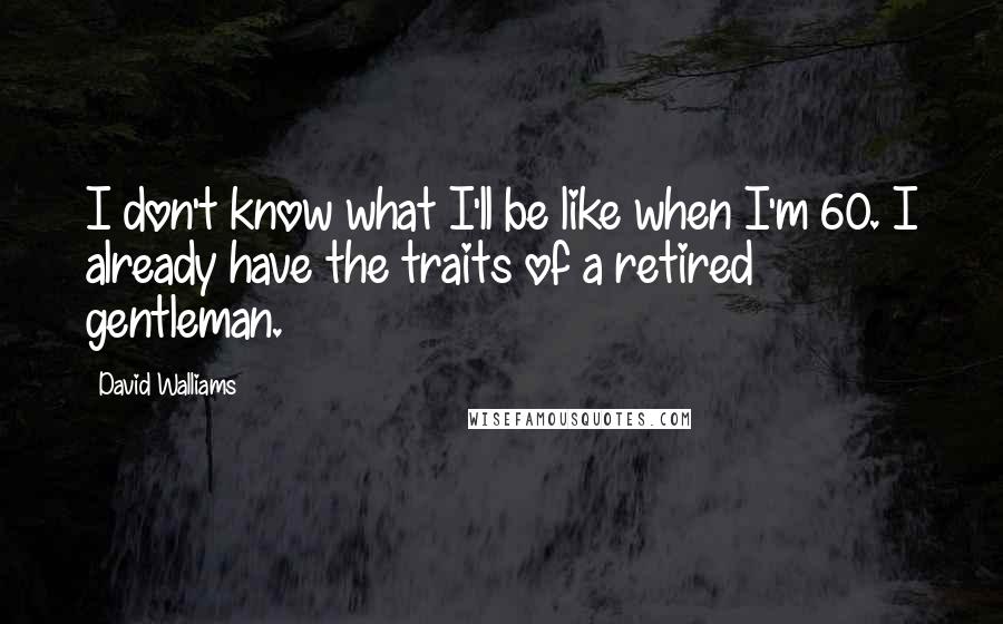 David Walliams Quotes: I don't know what I'll be like when I'm 60. I already have the traits of a retired gentleman.