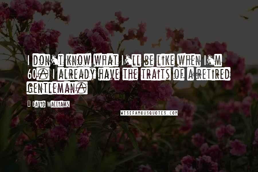 David Walliams Quotes: I don't know what I'll be like when I'm 60. I already have the traits of a retired gentleman.