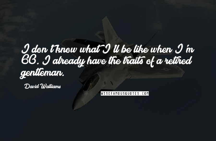 David Walliams Quotes: I don't know what I'll be like when I'm 60. I already have the traits of a retired gentleman.