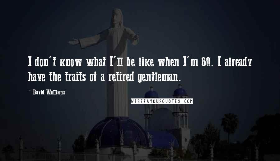 David Walliams Quotes: I don't know what I'll be like when I'm 60. I already have the traits of a retired gentleman.