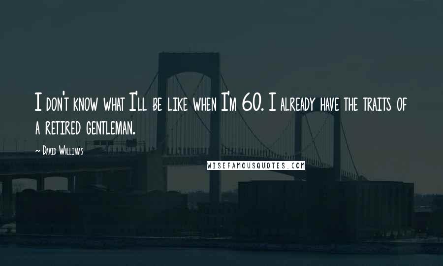 David Walliams Quotes: I don't know what I'll be like when I'm 60. I already have the traits of a retired gentleman.