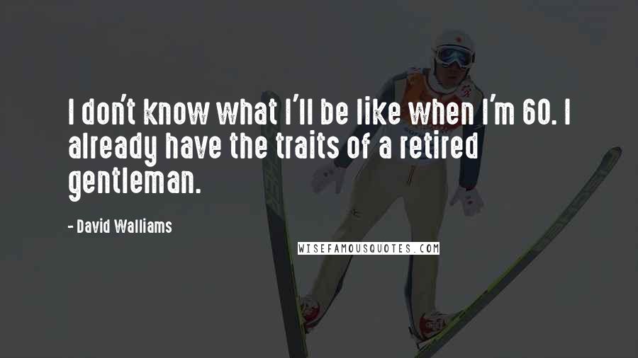 David Walliams Quotes: I don't know what I'll be like when I'm 60. I already have the traits of a retired gentleman.