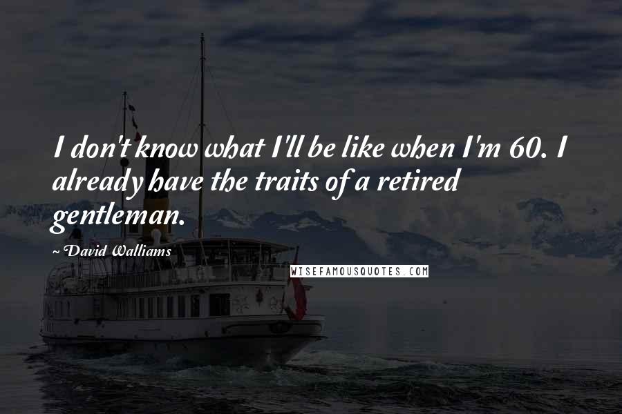 David Walliams Quotes: I don't know what I'll be like when I'm 60. I already have the traits of a retired gentleman.