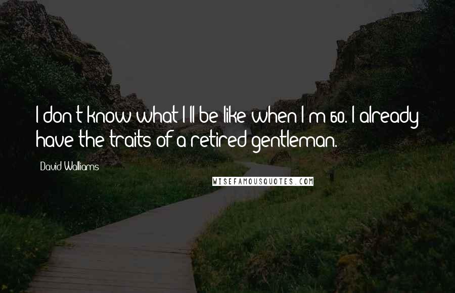 David Walliams Quotes: I don't know what I'll be like when I'm 60. I already have the traits of a retired gentleman.