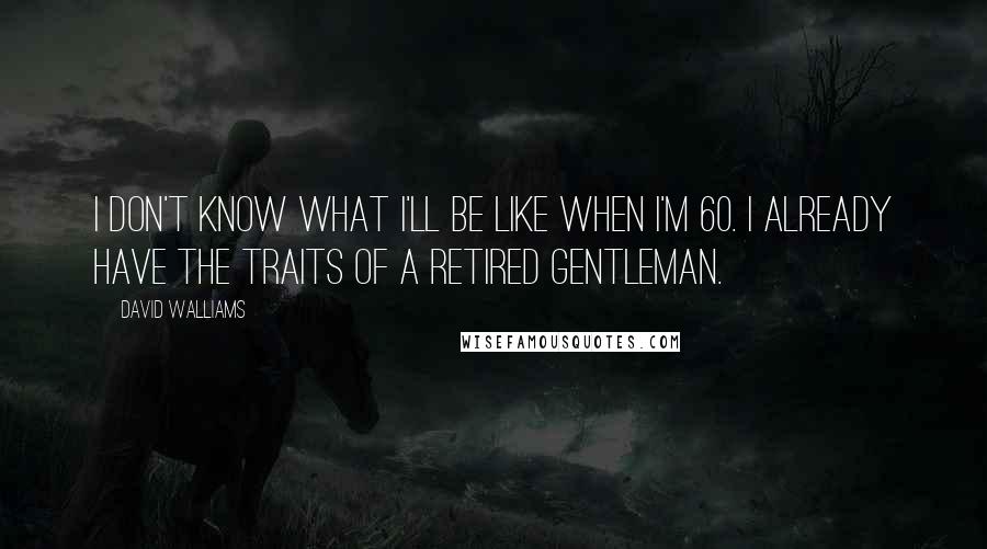 David Walliams Quotes: I don't know what I'll be like when I'm 60. I already have the traits of a retired gentleman.