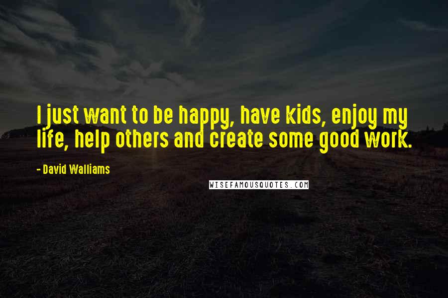 David Walliams Quotes: I just want to be happy, have kids, enjoy my life, help others and create some good work.