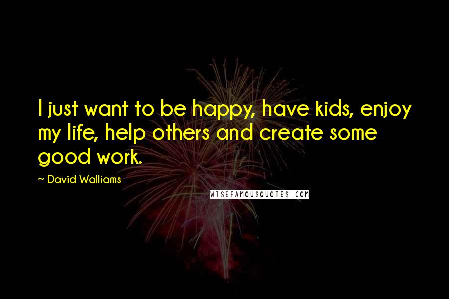 David Walliams Quotes: I just want to be happy, have kids, enjoy my life, help others and create some good work.