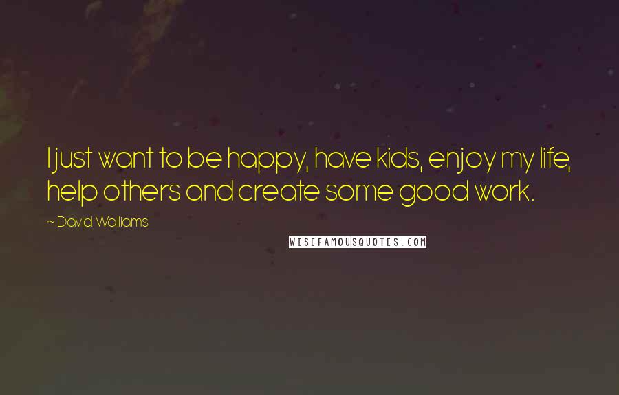 David Walliams Quotes: I just want to be happy, have kids, enjoy my life, help others and create some good work.