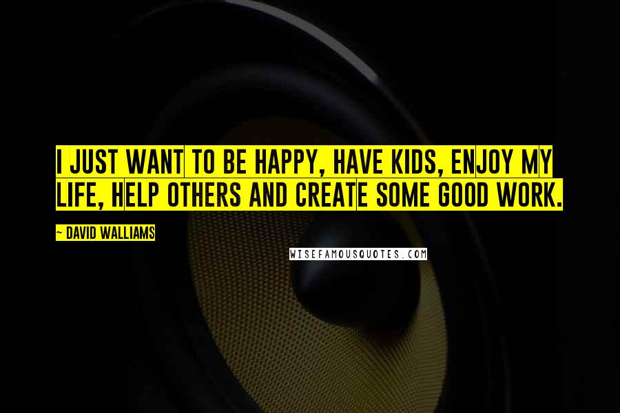 David Walliams Quotes: I just want to be happy, have kids, enjoy my life, help others and create some good work.