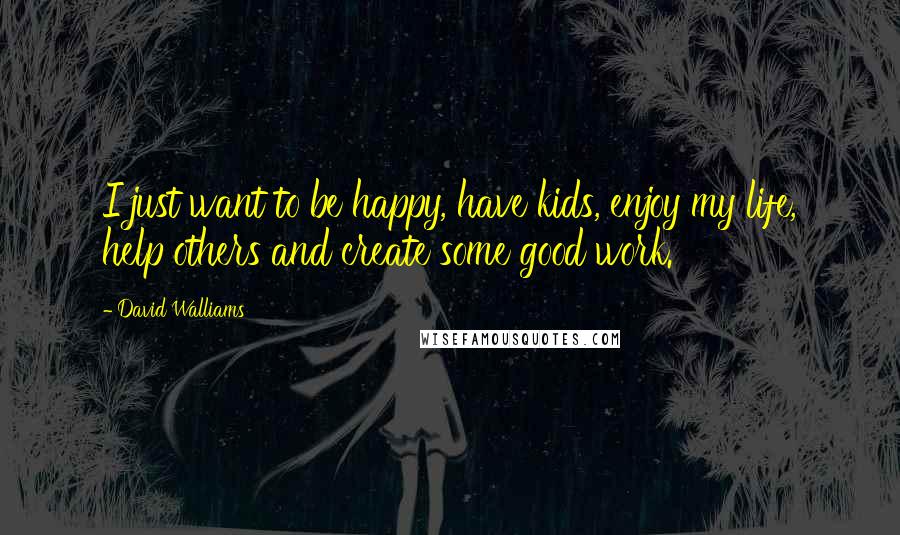 David Walliams Quotes: I just want to be happy, have kids, enjoy my life, help others and create some good work.