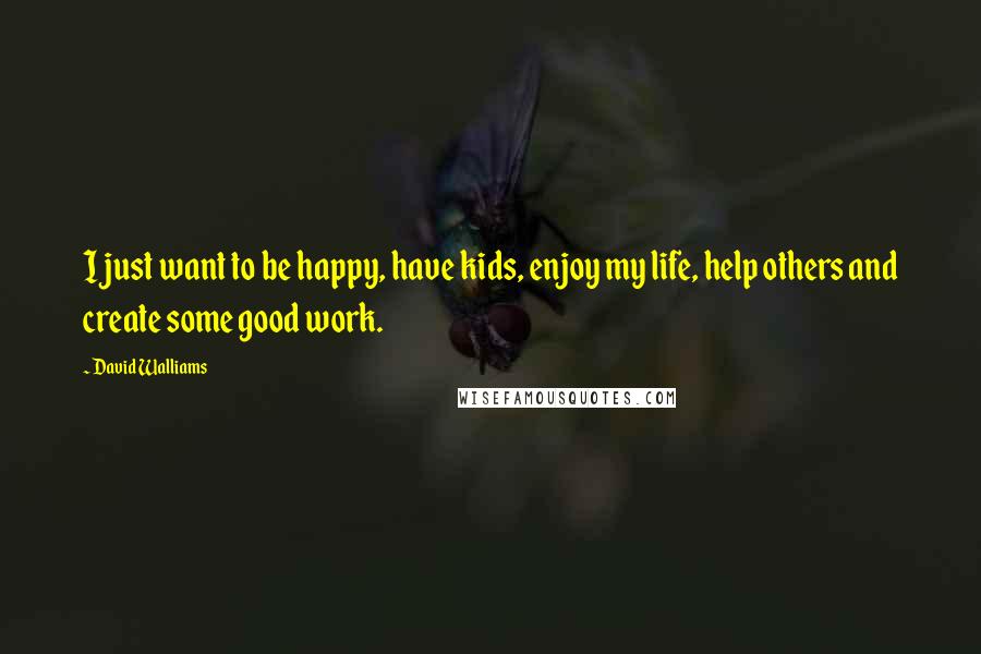 David Walliams Quotes: I just want to be happy, have kids, enjoy my life, help others and create some good work.