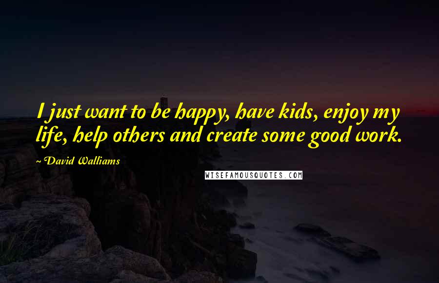 David Walliams Quotes: I just want to be happy, have kids, enjoy my life, help others and create some good work.