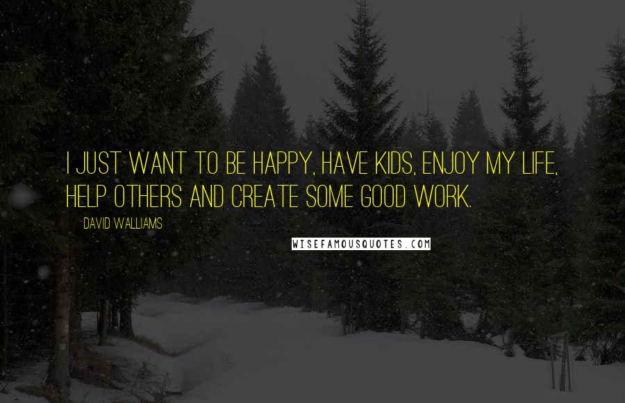 David Walliams Quotes: I just want to be happy, have kids, enjoy my life, help others and create some good work.