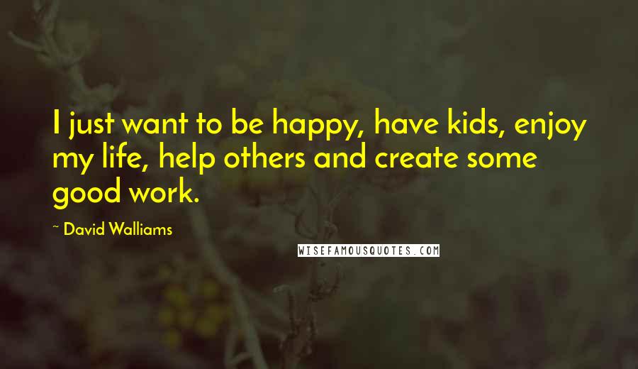 David Walliams Quotes: I just want to be happy, have kids, enjoy my life, help others and create some good work.