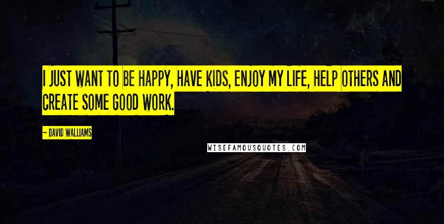 David Walliams Quotes: I just want to be happy, have kids, enjoy my life, help others and create some good work.