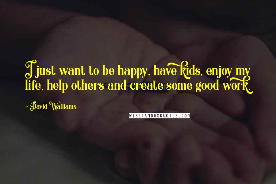 David Walliams Quotes: I just want to be happy, have kids, enjoy my life, help others and create some good work.
