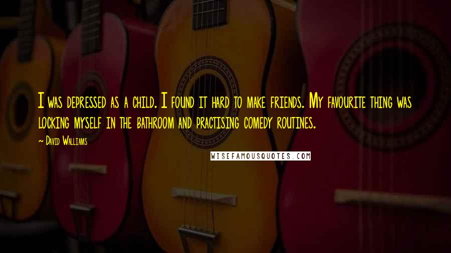 David Walliams Quotes: I was depressed as a child. I found it hard to make friends. My favourite thing was locking myself in the bathroom and practising comedy routines.