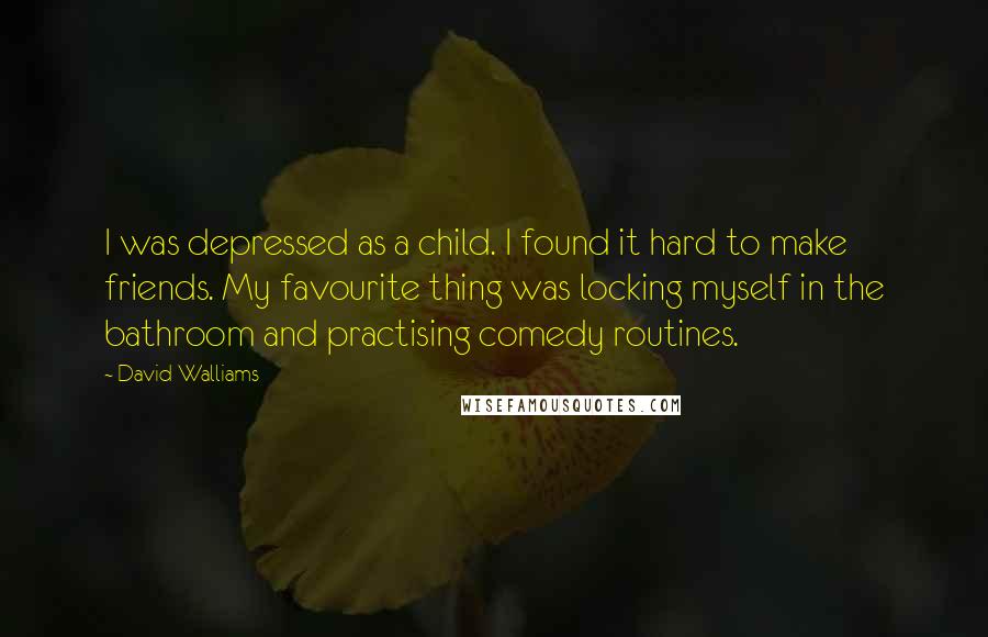 David Walliams Quotes: I was depressed as a child. I found it hard to make friends. My favourite thing was locking myself in the bathroom and practising comedy routines.