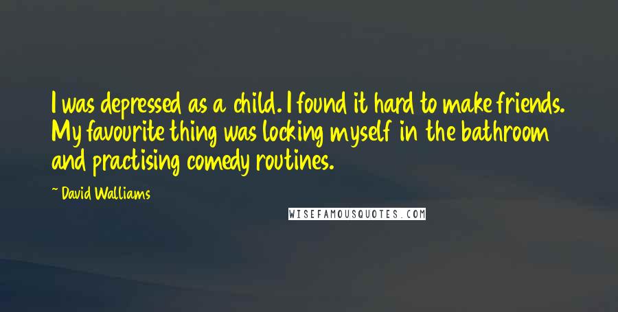 David Walliams Quotes: I was depressed as a child. I found it hard to make friends. My favourite thing was locking myself in the bathroom and practising comedy routines.