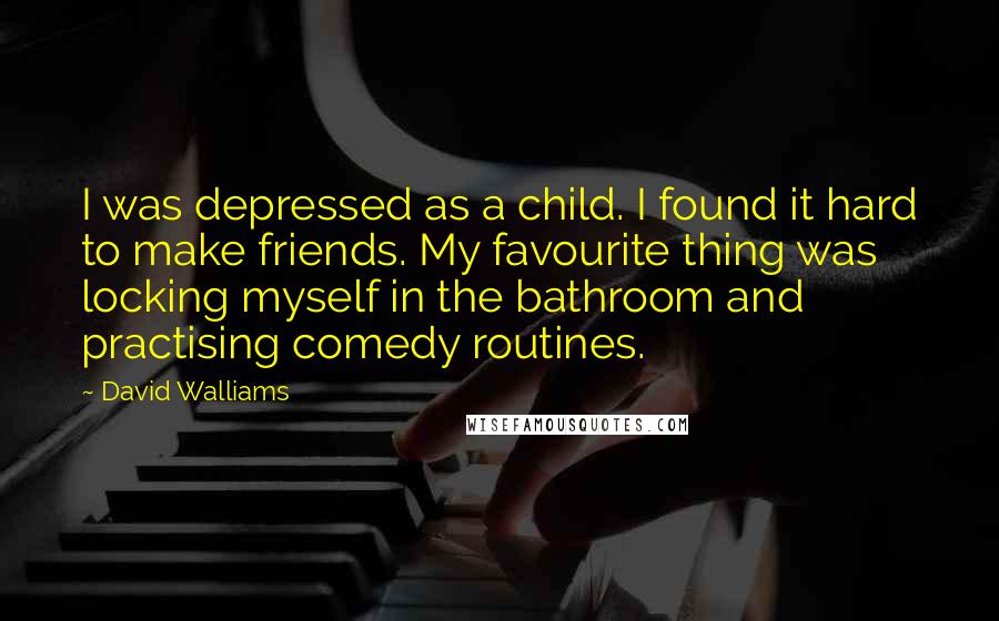 David Walliams Quotes: I was depressed as a child. I found it hard to make friends. My favourite thing was locking myself in the bathroom and practising comedy routines.