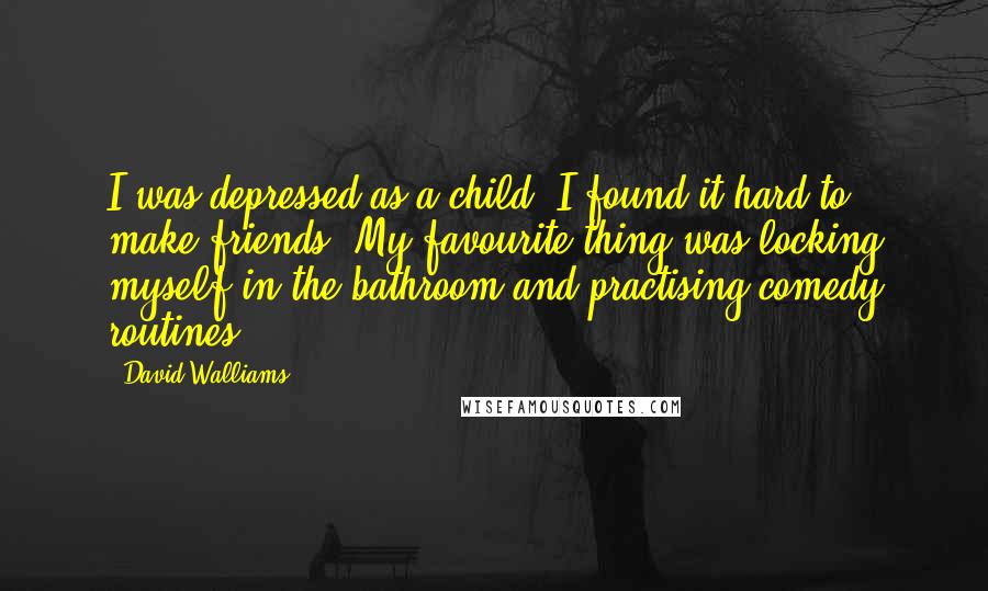 David Walliams Quotes: I was depressed as a child. I found it hard to make friends. My favourite thing was locking myself in the bathroom and practising comedy routines.