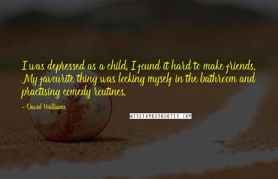 David Walliams Quotes: I was depressed as a child. I found it hard to make friends. My favourite thing was locking myself in the bathroom and practising comedy routines.