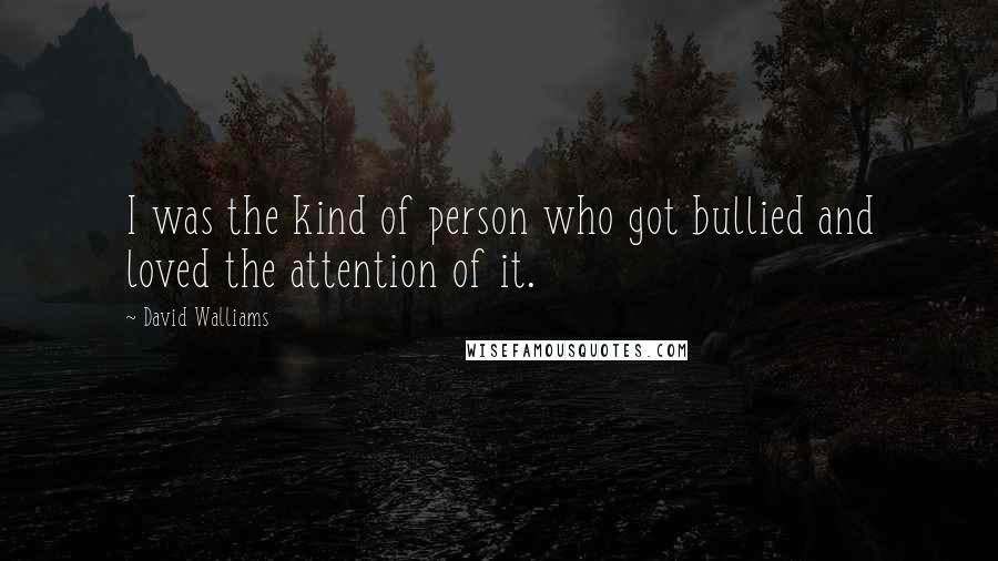 David Walliams Quotes: I was the kind of person who got bullied and loved the attention of it.