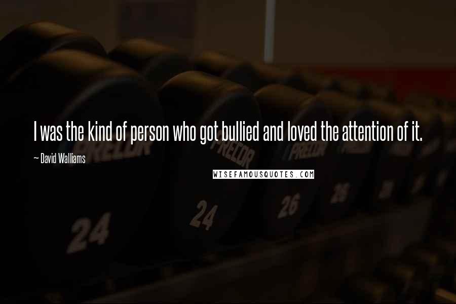 David Walliams Quotes: I was the kind of person who got bullied and loved the attention of it.