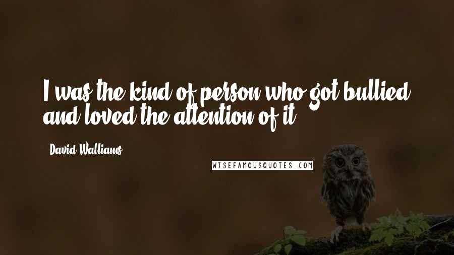 David Walliams Quotes: I was the kind of person who got bullied and loved the attention of it.