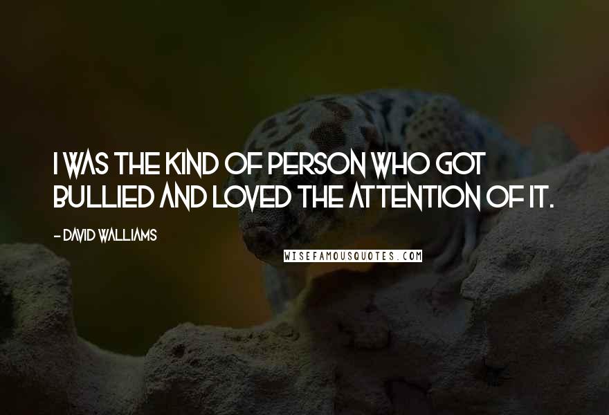 David Walliams Quotes: I was the kind of person who got bullied and loved the attention of it.