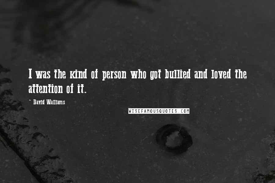 David Walliams Quotes: I was the kind of person who got bullied and loved the attention of it.